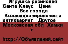 Игрушка резиновая Санта Клаус › Цена ­ 500 - Все города Коллекционирование и антиквариат » Другое   . Московская обл.,Химки г.